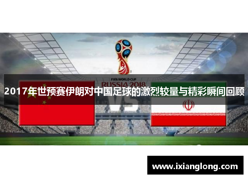 2017年世预赛伊朗对中国足球的激烈较量与精彩瞬间回顾